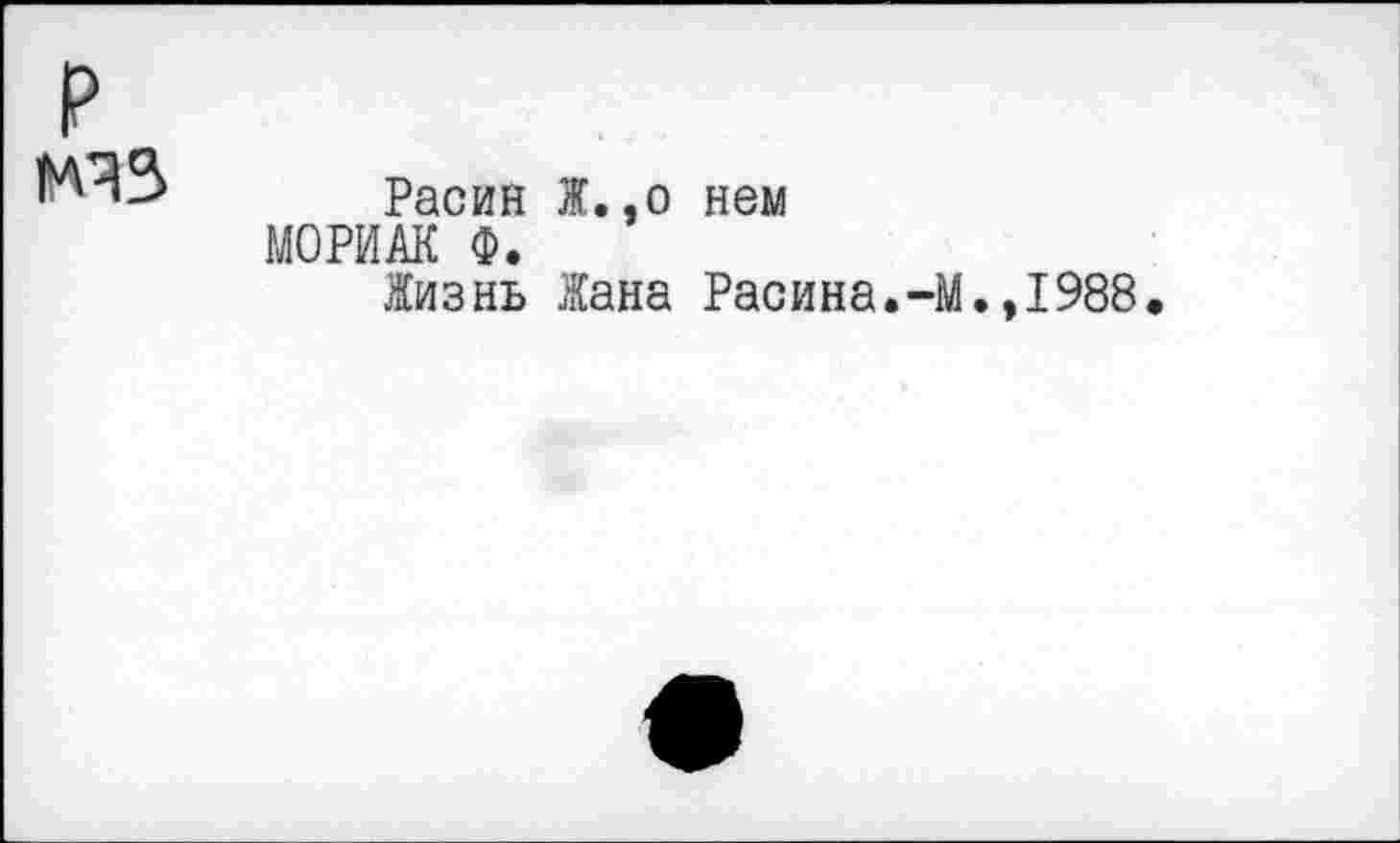 ﻿№43
Расин Ж.,о нем МОРИАК Ф.
Жизнь Жана Расина.-М.»1988